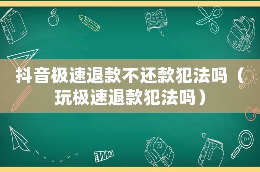 抖音極速退款不還款犯法嗎（玩極速退款犯法嗎）