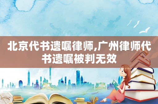 北京代書遺囑律師,廣州律師代書遺囑被判無效