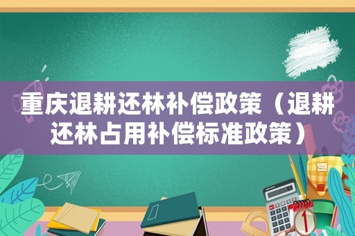 重慶退耕還林補償政策（退耕還林占用補償標準政策）
