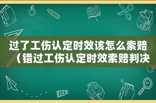 過了工傷認定時效該怎么索賠（錯過工傷認定時效索賠判決書）