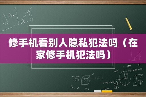 修手機(jī)看別人隱私犯法嗎（在家修手機(jī)犯法嗎）