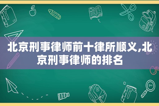 北京刑事律師前十律所順義,北京刑事律師的排名
