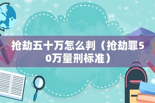 搶劫五十萬怎么判（搶劫罪50萬量刑標準）