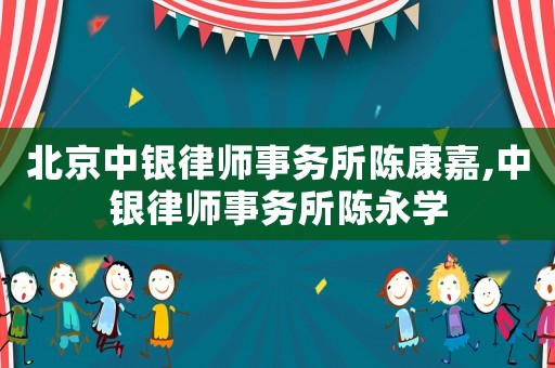 北京中銀律師事務(wù)所陳康嘉,中銀律師事務(wù)所陳永學(xué)