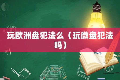 玩歐洲盤犯法么（玩微盤犯法嗎）