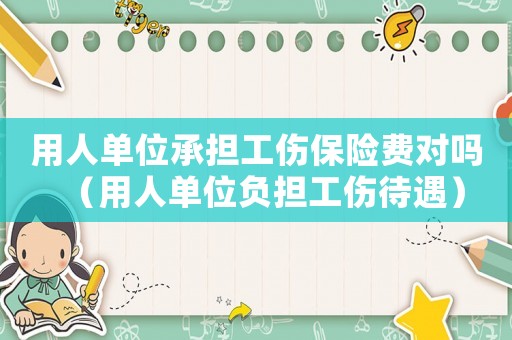 用人單位承擔工傷保險費對嗎（用人單位負擔工傷待遇）