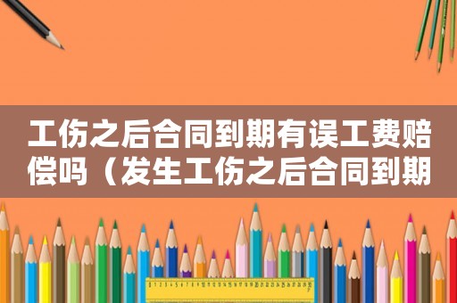 工傷之后合同到期有誤工費(fèi)賠償嗎（發(fā)生工傷之后合同到期）