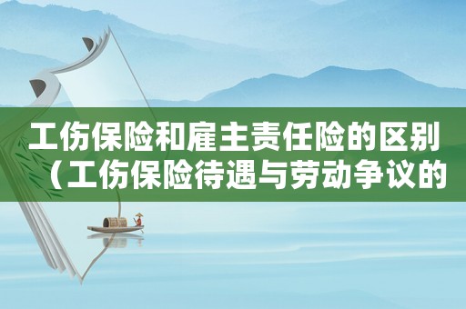工傷保險和雇主責任險的區別（工傷保險待遇與勞動爭議的區別）
