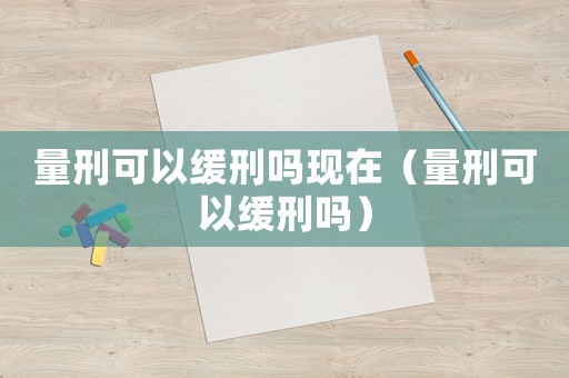 量刑可以緩刑嗎現在（量刑可以緩刑嗎）