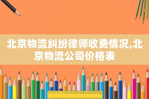 北京物流糾紛律師收費情況,北京物流公司價格表