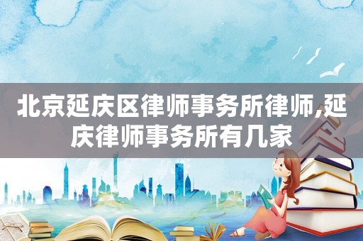 北京延慶區律師事務所律師,延慶律師事務所有幾家