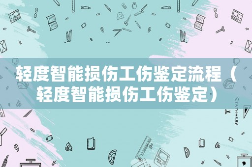 輕度智能損傷工傷鑒定流程（輕度智能損傷工傷鑒定）