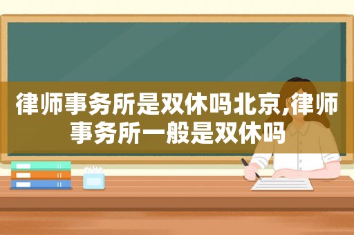 律師事務所是雙休嗎北京,律師事務所一般是雙休嗎