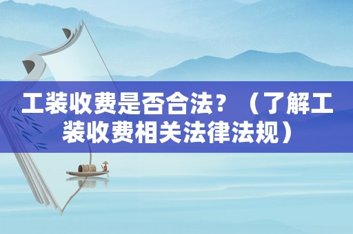 工裝收費是否合法？（了解工裝收費相關法律法規(guī)）