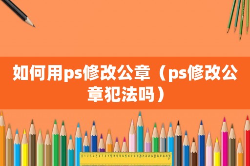 如何用ps修改公章（ps修改公章犯法嗎）