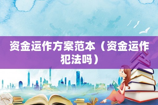 資金運作方案范本（資金運作犯法嗎）