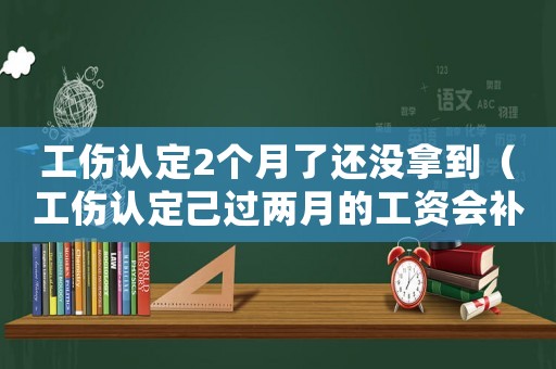 工傷認定2個月了還沒拿到（工傷認定己過兩月的工資會補全嗎）