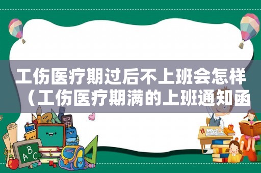 工傷醫(yī)療期過后不上班會怎樣（工傷醫(yī)療期滿的上班通知函）