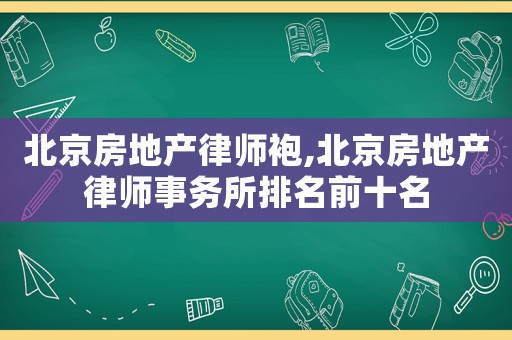 北京房地產律師袍,北京房地產律師事務所排名前十名