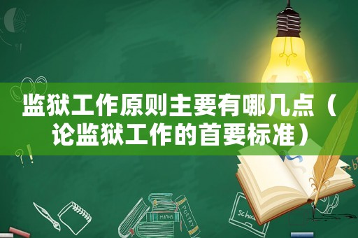 監(jiān)獄工作原則主要有哪幾點（論監(jiān)獄工作的首要標準）