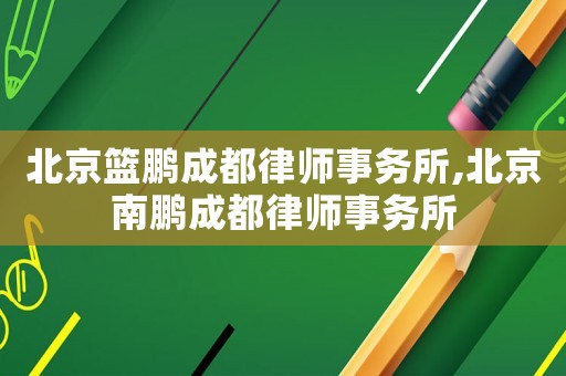 北京籃鵬成都律師事務所,北京南鵬成都律師事務所