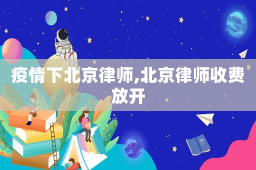 疫情下北京律師,北京律師收費放開