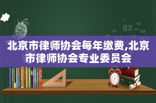北京市律師協會每年繳費,北京市律師協會專業委員會