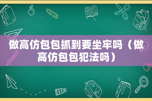 做高仿包包抓到要坐牢嗎（做高仿包包犯法嗎）