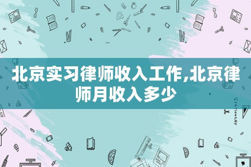 北京實(shí)習(xí)律師收入工作,北京律師月收入多少