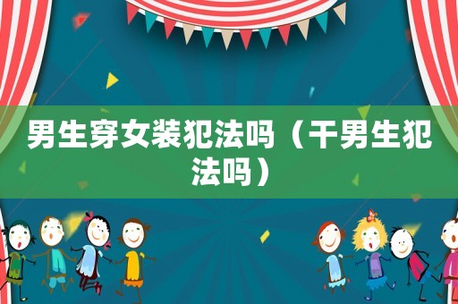 男生穿女裝犯法嗎（干男生犯法嗎）