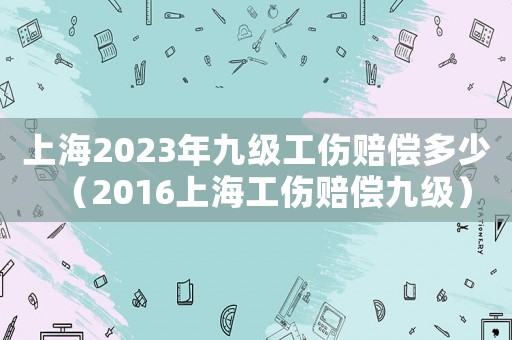 上海2023年九級工傷賠償多少（2016上海工傷賠償九級）