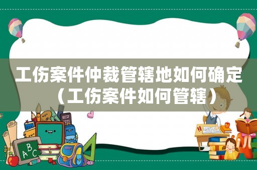 工傷案件仲裁管轄地如何確定（工傷案件如何管轄）