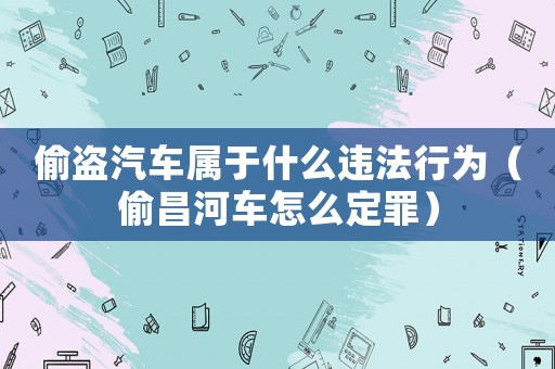 偷盜汽車屬于什么違法行為（偷昌河車怎么定罪）