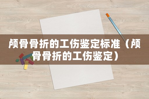 顱骨骨折的工傷鑒定標準（顱骨骨折的工傷鑒定）