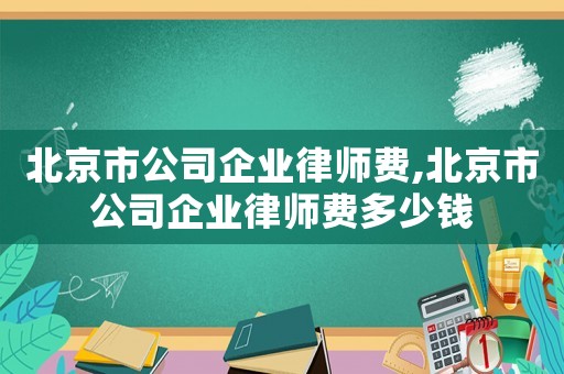 北京市公司企業(yè)律師費,北京市公司企業(yè)律師費多少錢