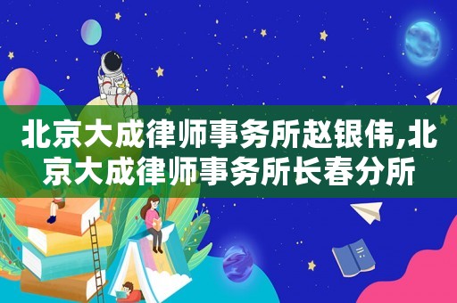 北京大成律師事務(wù)所趙銀偉,北京大成律師事務(wù)所長(zhǎng)春分所
