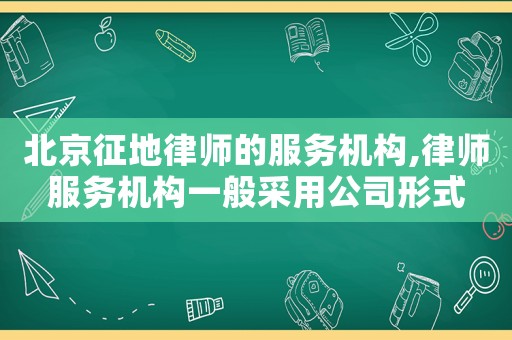 北京征地律師的服務機構,律師服務機構一般采用公司形式