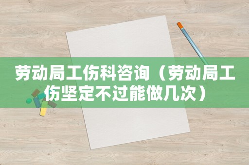 勞動(dòng)局工傷科咨詢（勞動(dòng)局工傷堅(jiān)定不過能做幾次）