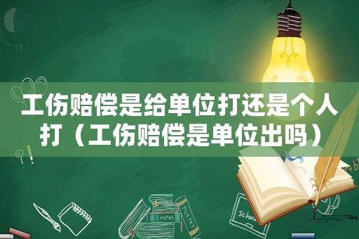 工傷賠償是給單位打還是個人打（工傷賠償是單位出嗎）
