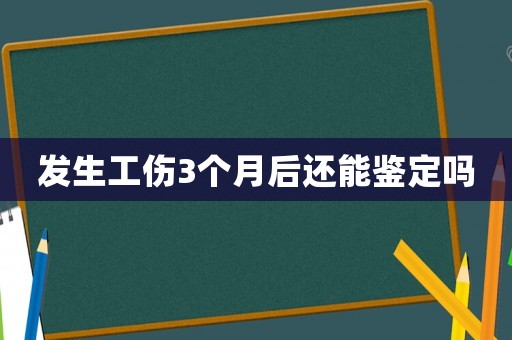 發(fā)生工傷3個(gè)月后還能鑒定嗎