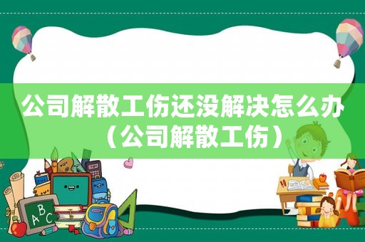 公司解散工傷還沒解決怎么辦（公司解散工傷）