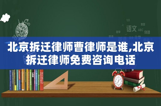 北京拆遷律師曹律師是誰,北京拆遷律師免費咨詢電話