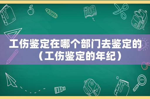 工傷鑒定在哪個部門去鑒定的（工傷鑒定的年紀）