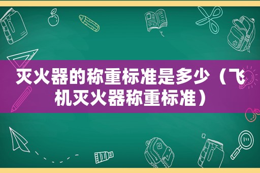 滅火器的稱重標(biāo)準(zhǔn)是多少（飛機(jī)滅火器稱重標(biāo)準(zhǔn)）