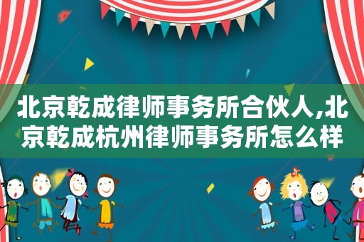 北京乾成律師事務所合伙人,北京乾成杭州律師事務所怎么樣