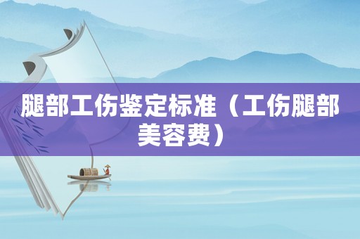 腿部工傷鑒定標準（工傷腿部美容費）