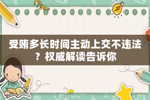 受賄多長時(shí)間主動(dòng)上交不違法？權(quán)威解讀告訴你