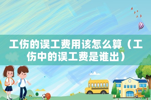 工傷的誤工費用該怎么算（工傷中的誤工費是誰出）