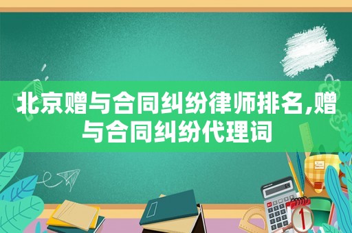 北京贈(zèng)與合同糾紛律師排名,贈(zèng)與合同糾紛代理詞