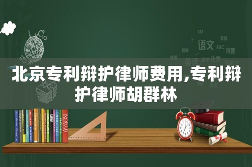 北京專利辯護律師費用,專利辯護律師胡群林
